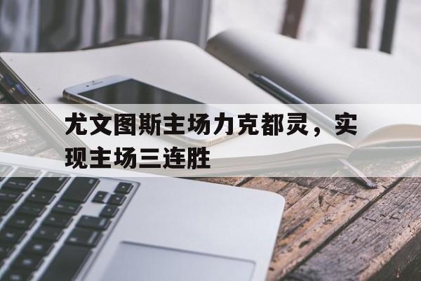 开云体育入口-尤文图斯主场力克都灵，实现主场三连胜的简单介绍