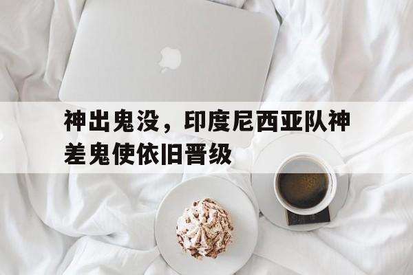 开云体育app下载-关于神出鬼没，印度尼西亚队神差鬼使依旧晋级的信息